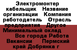 Электромонтер-кабельщик › Название организации ­ Компания-работодатель › Отрасль предприятия ­ Другое › Минимальный оклад ­ 50 000 - Все города Работа » Вакансии   . Пермский край,Добрянка г.